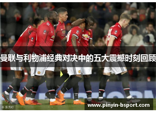 曼联与利物浦经典对决中的五大震撼时刻回顾