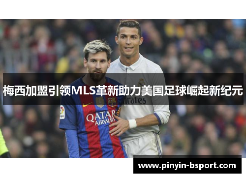 梅西加盟引领MLS革新助力美国足球崛起新纪元