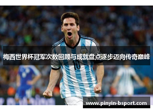 梅西世界杯冠军次数回顾与成就盘点逐步迈向传奇巅峰