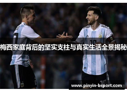 梅西家庭背后的坚实支柱与真实生活全景揭秘