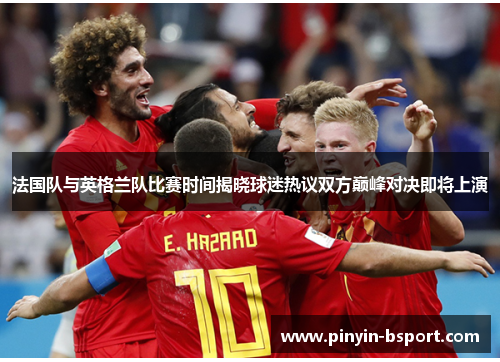 法国队与英格兰队比赛时间揭晓球迷热议双方巅峰对决即将上演