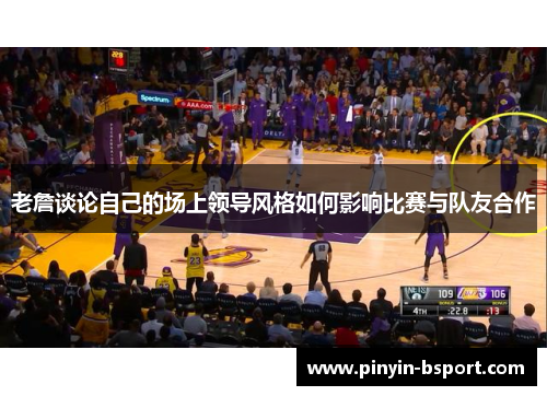 老詹谈论自己的场上领导风格如何影响比赛与队友合作