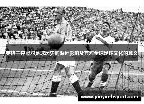 英格兰夺冠对足球历史的深远影响及其对全球足球文化的意义