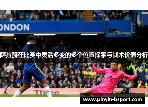 萨拉赫在比赛中灵活多变的多个位置探索与战术价值分析