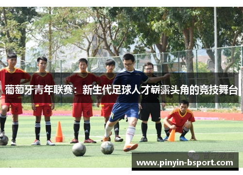 葡萄牙青年联赛：新生代足球人才崭露头角的竞技舞台