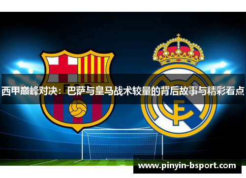 西甲巅峰对决：巴萨与皇马战术较量的背后故事与精彩看点
