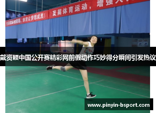 戴资颖中国公开赛精彩网前假动作巧妙得分瞬间引发热议