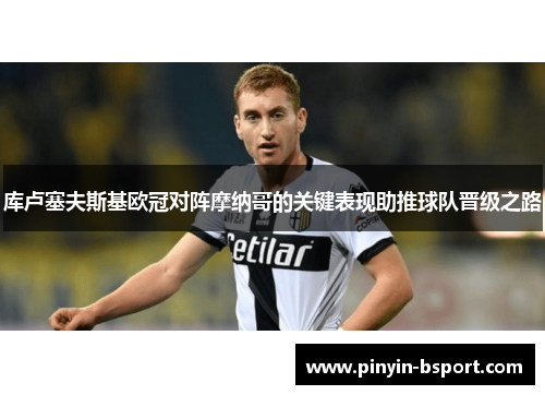 库卢塞夫斯基欧冠对阵摩纳哥的关键表现助推球队晋级之路