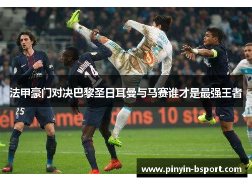 法甲豪门对决巴黎圣日耳曼与马赛谁才是最强王者
