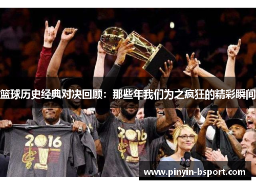 篮球历史经典对决回顾：那些年我们为之疯狂的精彩瞬间