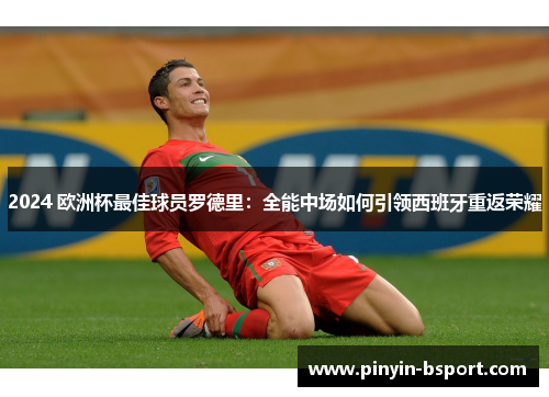 2024 欧洲杯最佳球员罗德里：全能中场如何引领西班牙重返荣耀