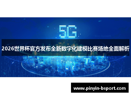 2026世界杯官方发布全新数字化建模比赛场地全面解析