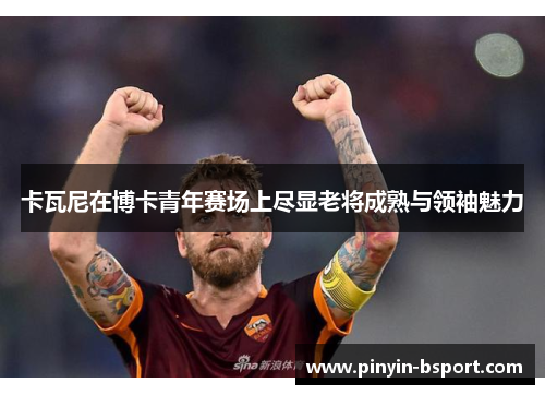 卡瓦尼在博卡青年赛场上尽显老将成熟与领袖魅力