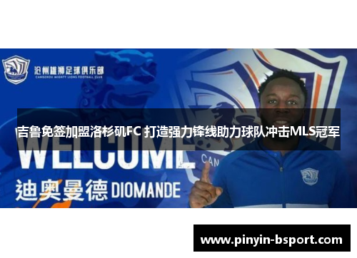 吉鲁免签加盟洛杉矶FC 打造强力锋线助力球队冲击MLS冠军