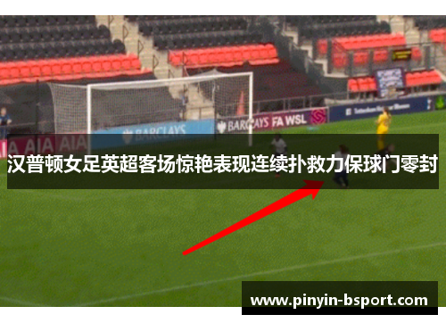 汉普顿女足英超客场惊艳表现连续扑救力保球门零封