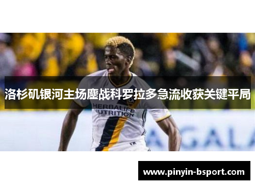 洛杉矶银河主场鏖战科罗拉多急流收获关键平局