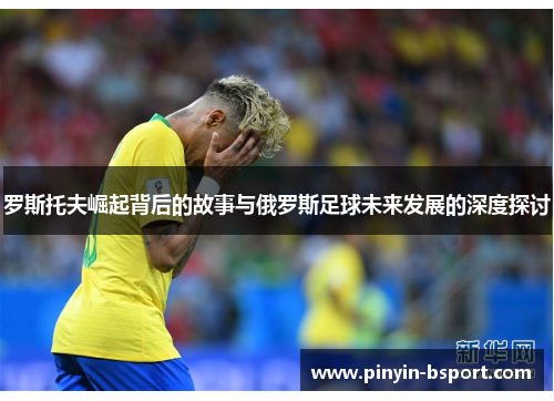 罗斯托夫崛起背后的故事与俄罗斯足球未来发展的深度探讨