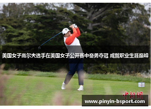 美国女子高尔夫选手在美国女子公开赛中奋勇夺冠 成就职业生涯巅峰